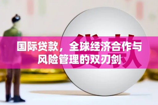 会宁国际贷款，全球经济合作与风险管理的双刃剑