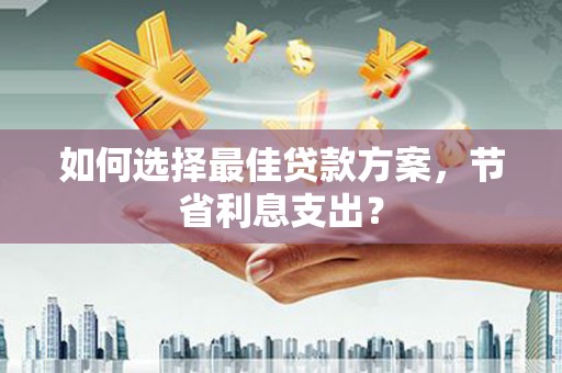 会宁如何选择最佳贷款方案，节省利息支出？