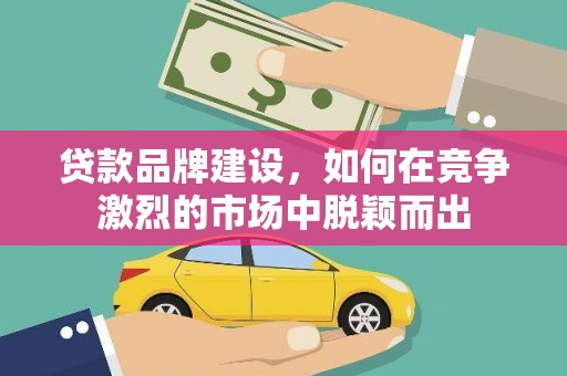 会宁贷款品牌建设，如何在竞争激烈的市场中脱颖而出