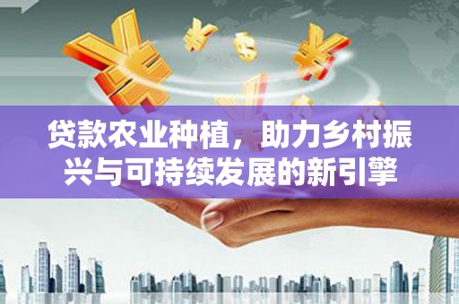会宁贷款农业种植，助力乡村振兴与可持续发展的新引擎