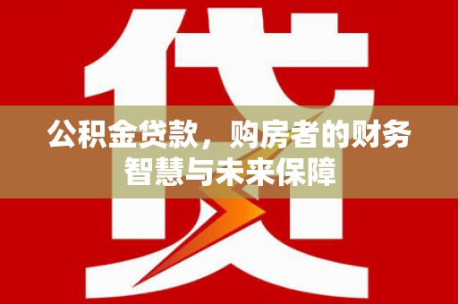 会宁公积金贷款，购房者的财务智慧与未来保障