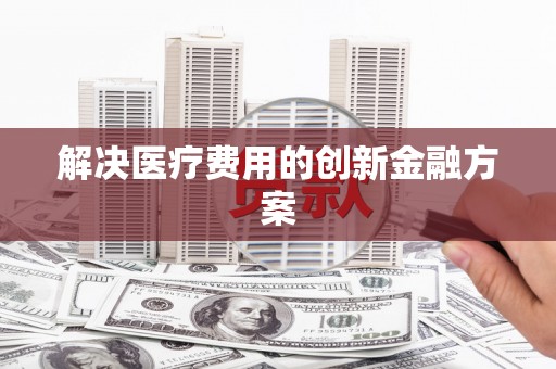 会宁解决医疗费用的创新金融方案