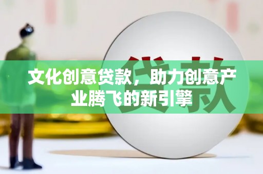 会宁文化创意贷款，助力创意产业腾飞的新引擎