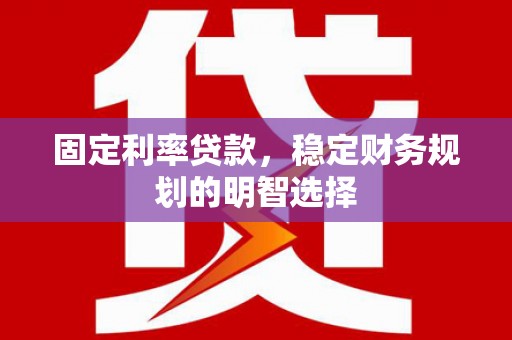 会宁固定利率贷款，稳定财务规划的明智选择