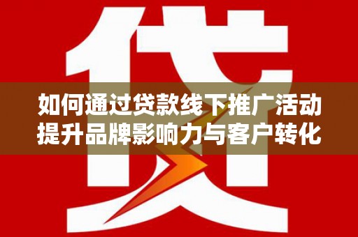 会宁如何通过贷款线下推广活动提升品牌影响力与客户转化率