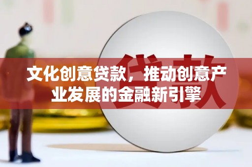 会宁文化创意贷款，推动创意产业发展的金融新引擎