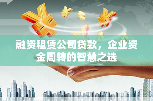 会宁融资租赁公司贷款，企业资金周转的智慧之选