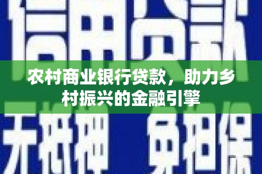 会宁农村商业银行贷款，助力乡村振兴的金融引擎