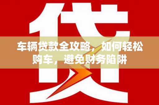 会宁车辆贷款全攻略，如何轻松购车，避免财务陷阱