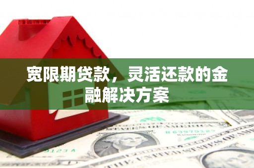 会宁宽限期贷款，灵活还款的金融解决方案