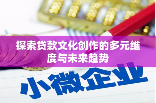 会宁探索贷款文化创作的多元维度与未来趋势