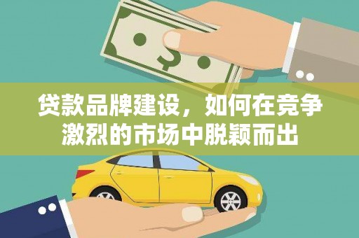 会宁贷款品牌建设，如何在竞争激烈的市场中脱颖而出