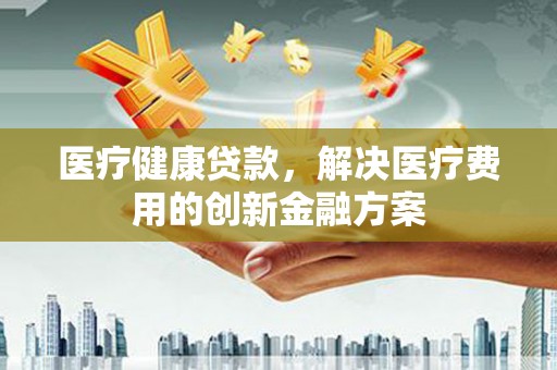 会宁医疗健康贷款，解决医疗费用的创新金融方案