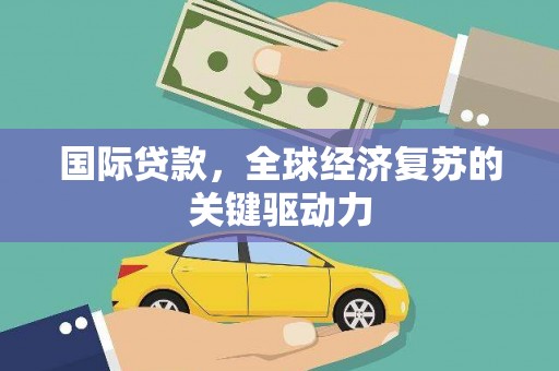 会宁国际贷款，全球经济复苏的关键驱动力