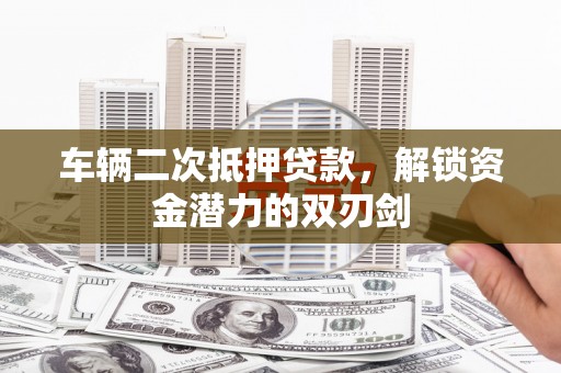 会宁车辆二次抵押贷款，解锁资金潜力的双刃剑