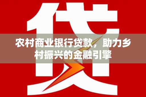 会宁农村商业银行贷款，助力乡村振兴的金融引擎