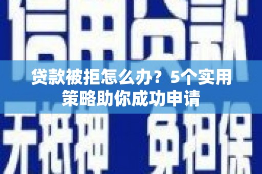 会宁贷款被拒怎么办？5个实用策略助你成功申请