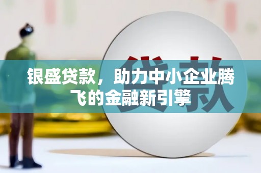 会宁银盛贷款，助力中小企业腾飞的金融新引擎
