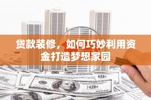会宁贷款装修，如何巧妙利用资金打造梦想家园