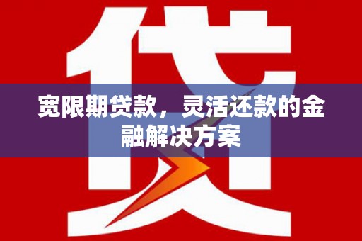 会宁宽限期贷款，灵活还款的金融解决方案