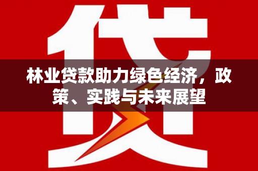 会宁林业贷款助力绿色经济，政策、实践与未来展望
