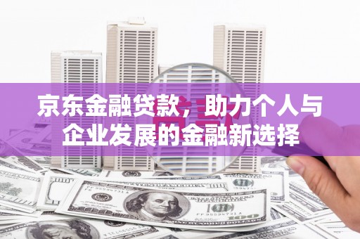会宁京东金融贷款，助力个人与企业发展的金融新选择
