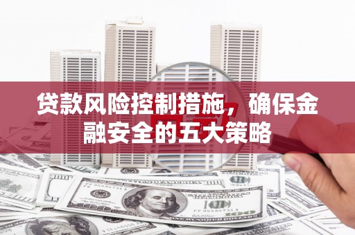 会宁贷款风险控制措施，确保金融安全的五大策略