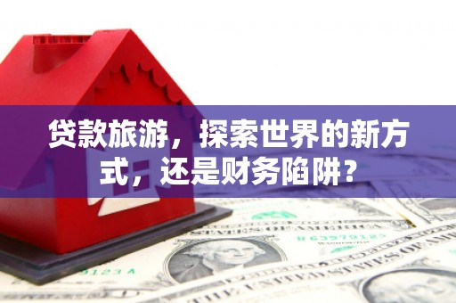 会宁贷款旅游，探索世界的新方式，还是财务陷阱？