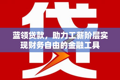 会宁蓝领贷款，助力工薪阶层实现财务自由的金融工具