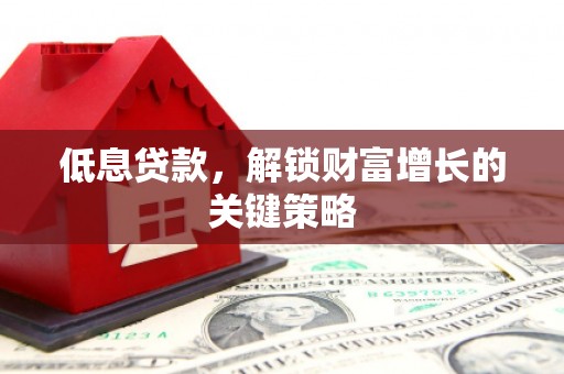会宁低息贷款，解锁财富增长的关键策略