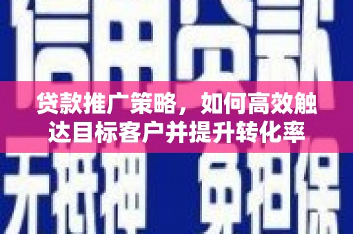 会宁贷款推广策略，如何高效触达目标客户并提升转化率