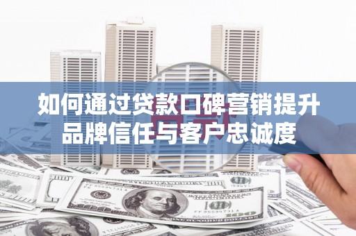 会宁如何通过贷款口碑营销提升品牌信任与客户忠诚度