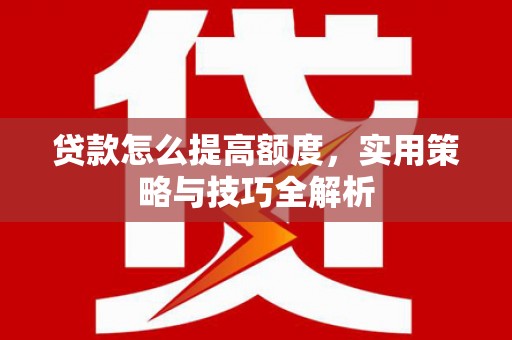 会宁贷款怎么提高额度，实用策略与技巧全解析