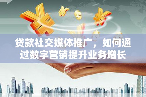 会宁贷款社交媒体推广，如何通过数字营销提升业务增长