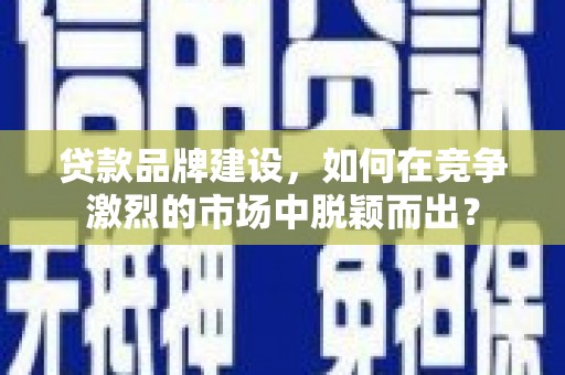 会宁贷款品牌建设，如何在竞争激烈的市场中脱颖而出？