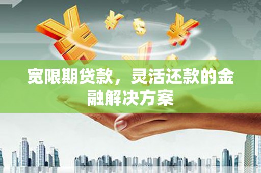会宁宽限期贷款，灵活还款的金融解决方案