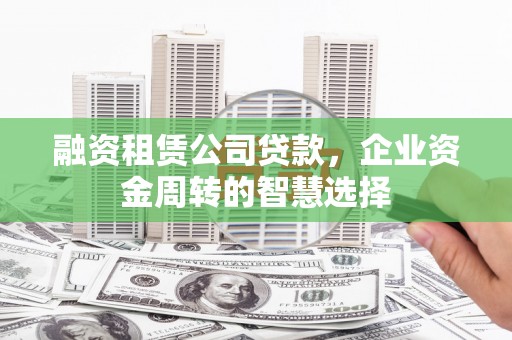 会宁融资租赁公司贷款，企业资金周转的智慧选择