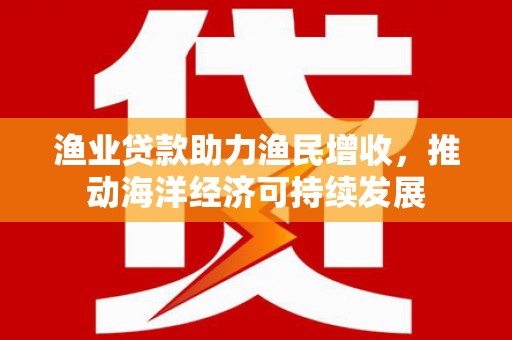 会宁渔业贷款助力渔民增收，推动海洋经济可持续发展