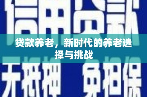 会宁贷款养老，新时代的养老选择与挑战