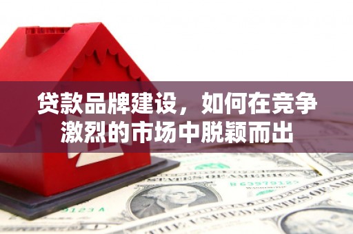 会宁贷款品牌建设，如何在竞争激烈的市场中脱颖而出