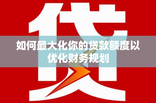 会宁如何最大化你的贷款额度以优化财务规划