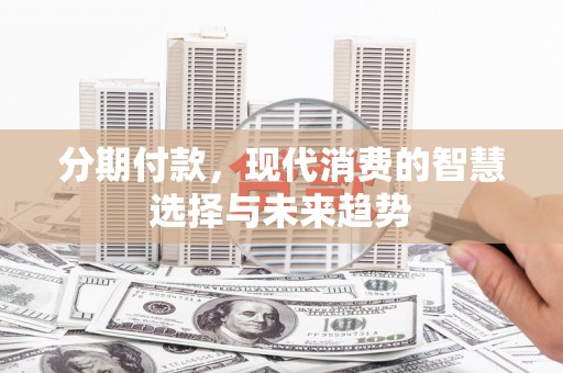 会宁分期付款，现代消费的智慧选择与未来趋势