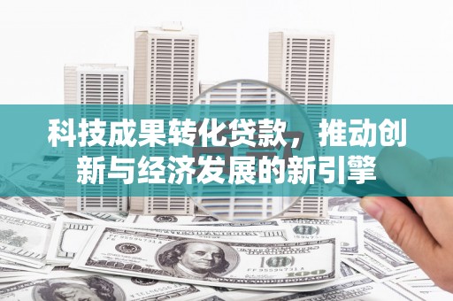 会宁科技成果转化贷款，推动创新与经济发展的新引擎