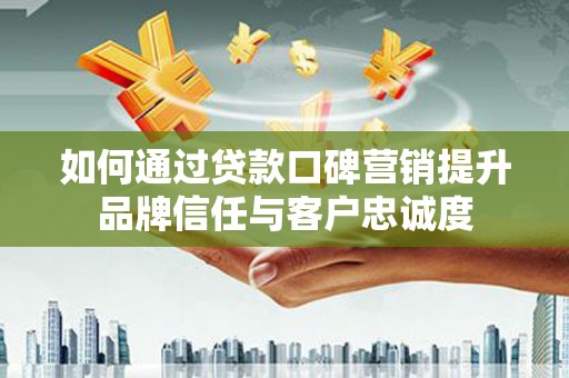 会宁如何通过贷款口碑营销提升品牌信任与客户忠诚度