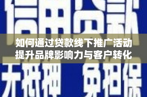 会宁如何通过贷款线下推广活动提升品牌影响力与客户转化率
