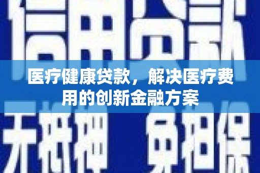 会宁医疗健康贷款，解决医疗费用的创新金融方案
