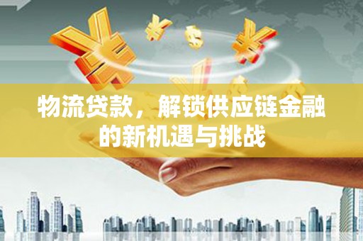 会宁物流贷款，解锁供应链金融的新机遇与挑战