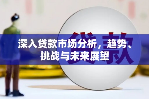 会宁深入贷款市场分析，趋势、挑战与未来展望