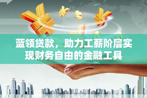 会宁蓝领贷款，助力工薪阶层实现财务自由的金融工具