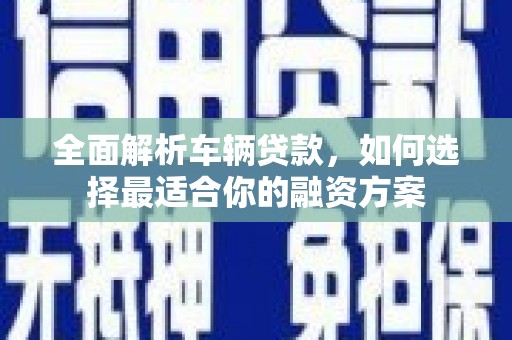 会宁全面解析车辆贷款，如何选择最适合你的融资方案